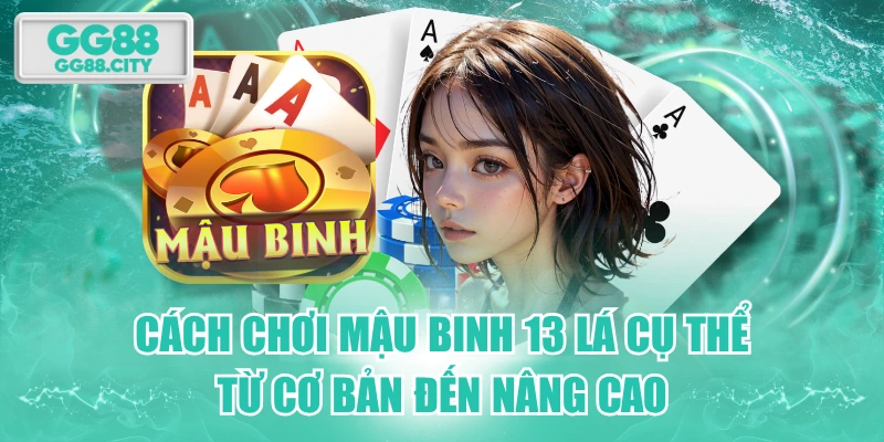 Cách Chơi Mậu Binh 13 Lá Cụ Thể Từ Cơ Bản Đến Nâng Cao