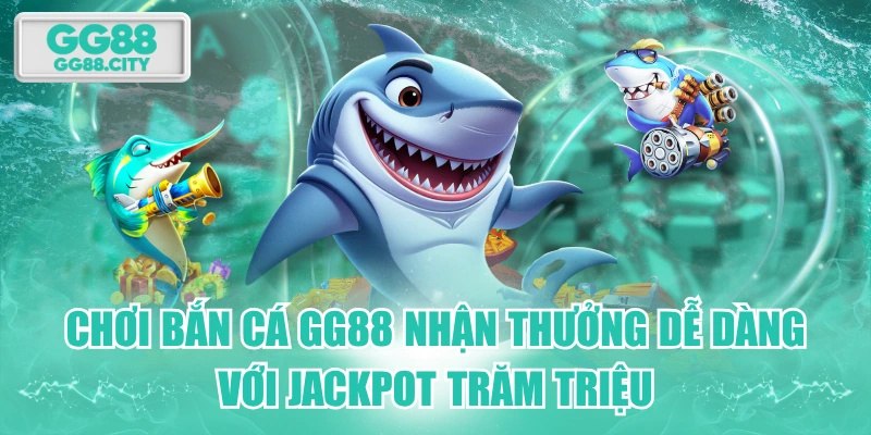 Chơi Bắn Cá GG88 Nhận Thưởng Dễ Dàng Với Jackpot Trăm Triệu